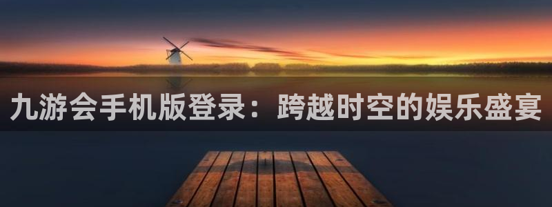 威九国际平台主管：九游会手机版登录：跨越时空的娱乐盛宴