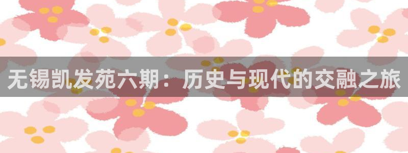 威九国际3平台注册：无锡凯发苑六期：历史与现代的交融之旅