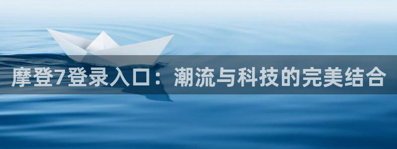 威九国际3平台登录注册：摩登7登录入口：潮流与科技的完美结合