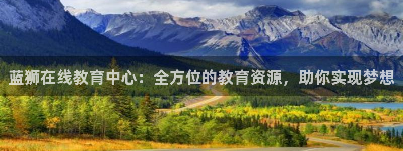 威九国际体育凯捷平台代理：蓝狮在线教育中心：全方位的教育资源，助你实现梦想