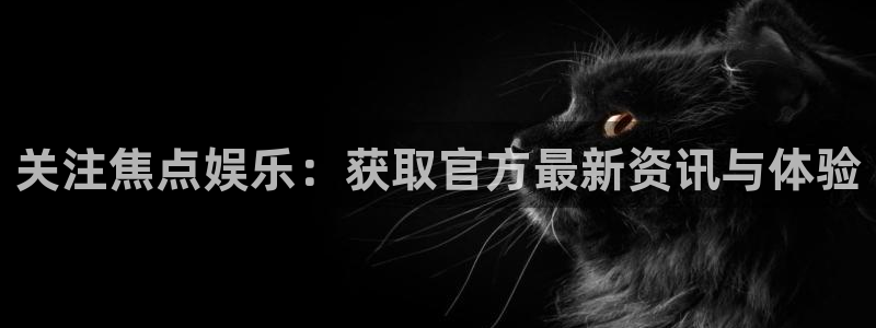 威九国际4登录：关注焦点娱乐：获取官方最新资讯与体验
