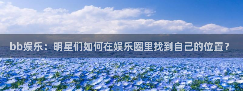 威九国际2登录：bb娱乐：明星们如何在娱乐圈里找到自己的位置？