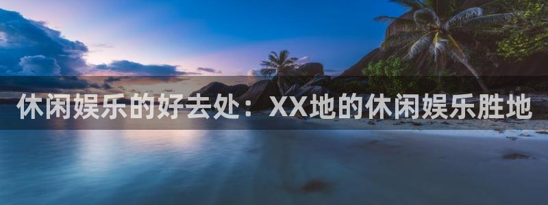 威九国际体育官网：休闲娱乐的好去处：XX地的休闲娱乐胜地
