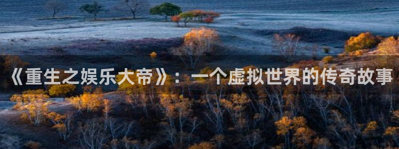 威九国际主管：《重生之娱乐大帝》：一个虚拟世界的传奇故事
