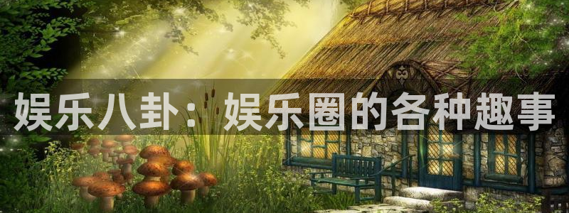威九国际体育游戏：娱乐八卦：娱乐圈的各种趣事