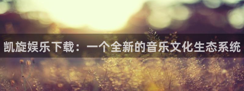 威九国际体育论坛：凯旋娱乐下载：一个全新的音乐文化生态系统