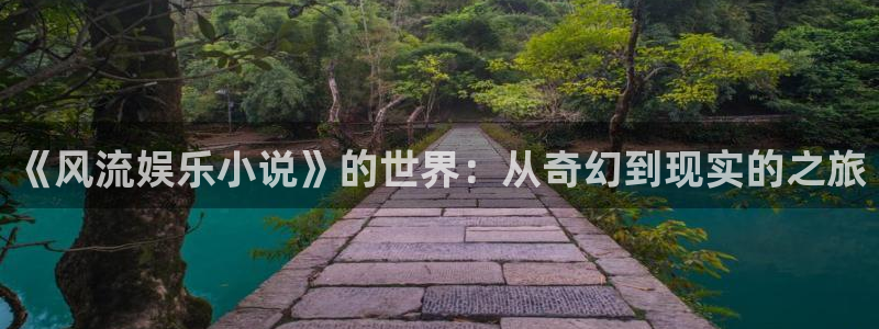 威九国际平台注册入口：《风流娱乐小说》的世界：从奇幻到现实的之旅