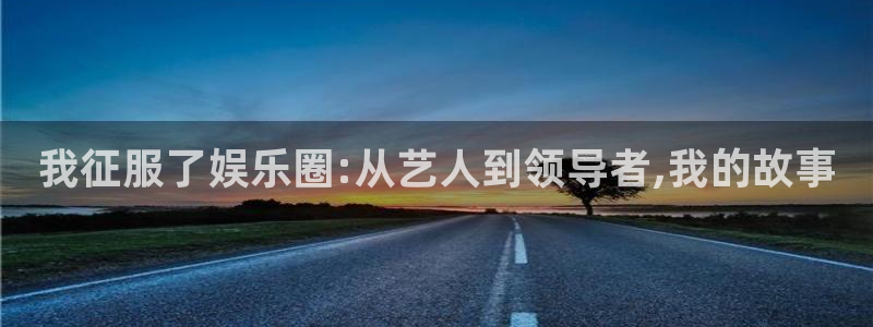 威九国际体育老板是谁：我征服了娱乐圈:从艺人到领导者,我的故事