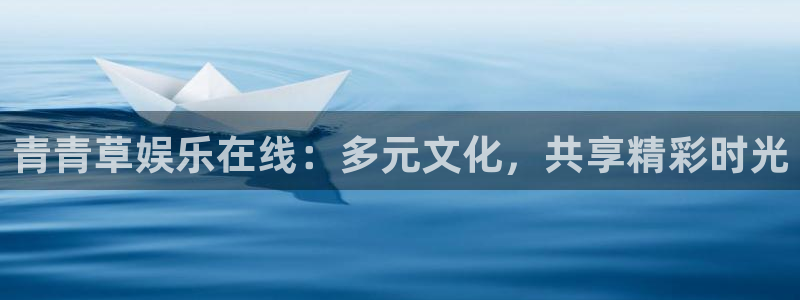 威九国际3代理：青青草娱乐在线：多元文化，共享精彩时光