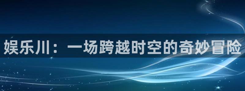 威九国际零能源集团：娱乐川：一场跨越时空的奇妙冒险