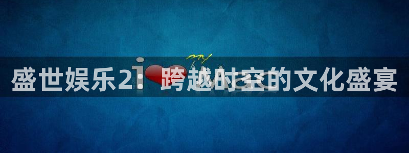 威九国际体育注册平台：盛世娱乐2：跨越时空的文化盛宴