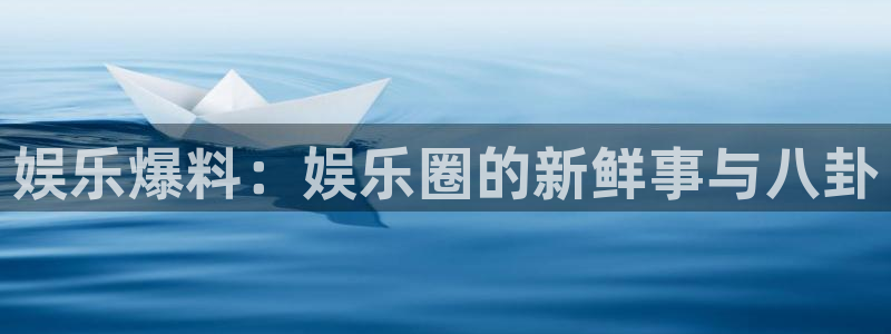 威九国际4注册：娱乐爆料：娱乐圈的新鲜事与八卦