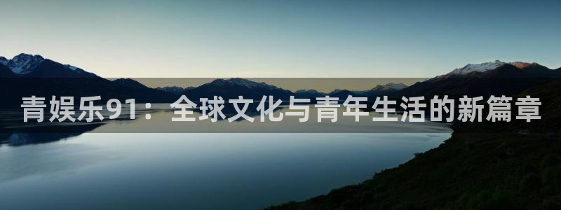 威九国际平台招商：青娱乐91：全球文化与青年生活的新篇章