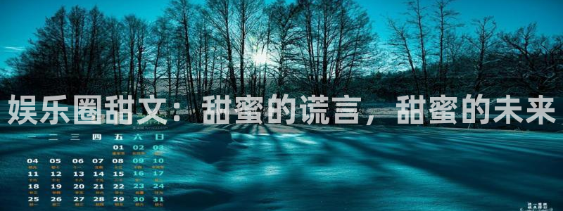 威九国际2注册：娱乐圈甜文：甜蜜的谎言，甜蜜的未来