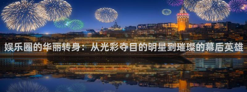 威九国际体育免费注册入口：娱乐圈的华丽转身：从光彩夺目的明星到璀璨的幕后英雄