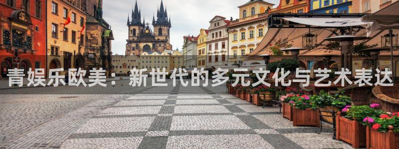 威九国际凯捷平台注册链接：青娱乐欧美：新世代的多元文化与艺术表达