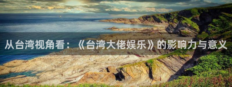威九国际f凯捷注册：从台湾视角看：《台湾大佬娱乐》的影响力与意义