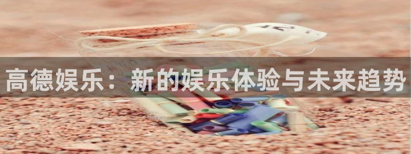 威九国际平台开户链接：高德娱乐：新的娱乐体验与未来趋势
